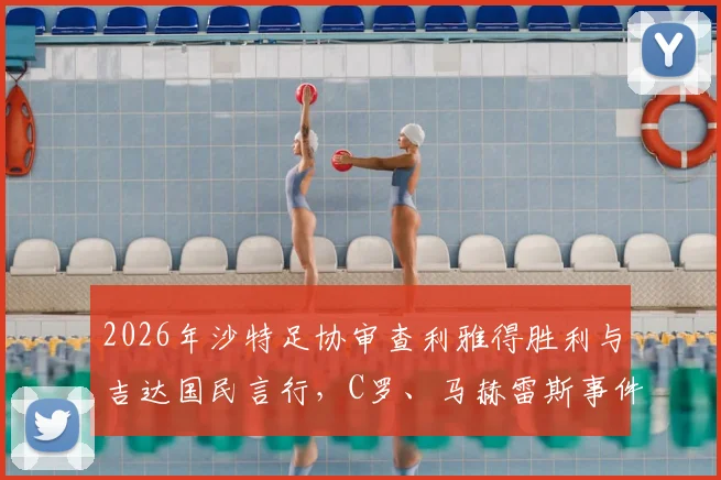 2026年沙特足协审查利雅得胜利与吉达国民言行，C罗、马赫雷斯事件最新动态与影响深度剖析