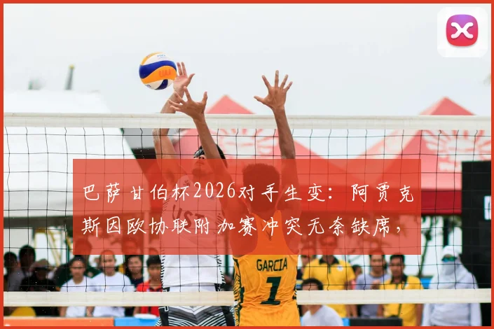 巴萨甘伯杯2026对手生变：阿贾克斯因欧协联附加赛冲突无奈缺席，谁将顶替出战？