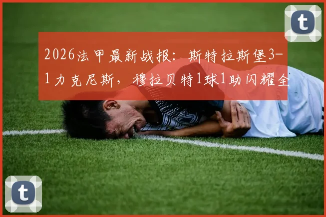 2026法甲最新战报：斯特拉斯堡3-1力克尼斯，穆拉贝特1球1助闪耀全场，附赛后积分榜解读