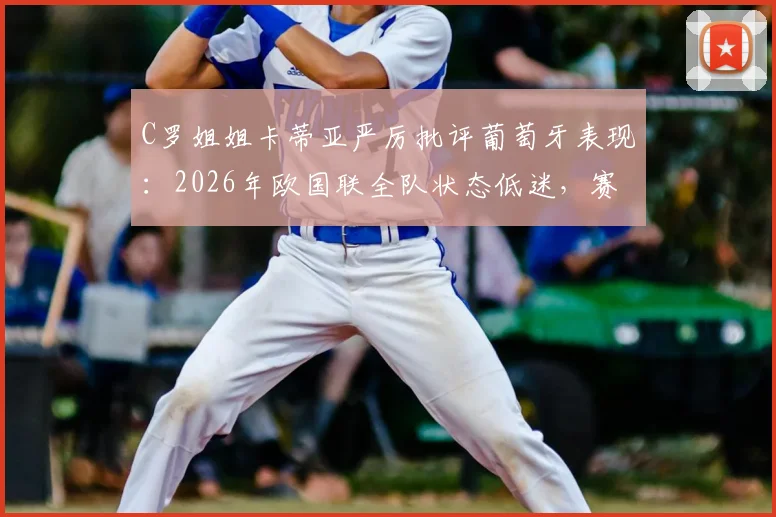 C罗姐姐卡蒂亚严厉批评葡萄牙表现:2026年欧国联全队状态低迷,赛后引发巨大争议