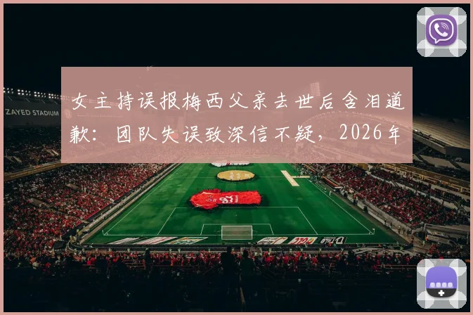 女主持误报梅西父亲去世后含泪道歉：团队失误致深信不疑，2026年事件回顾与反思