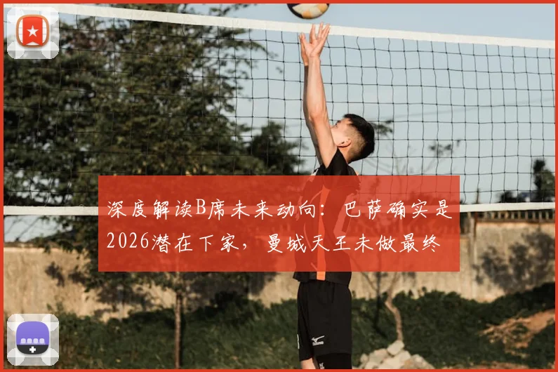 深度解读B席未来动向：巴萨确实是2026潜在下家，曼城天王未做最终决定，转会市场分析
