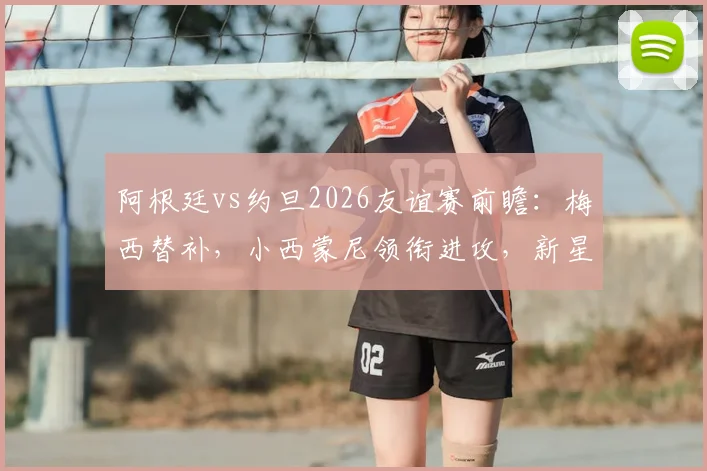 阿根廷vs约旦2026友谊赛前瞻:梅西替补,小西蒙尼领衔进攻,新星尼科帕斯迎首秀