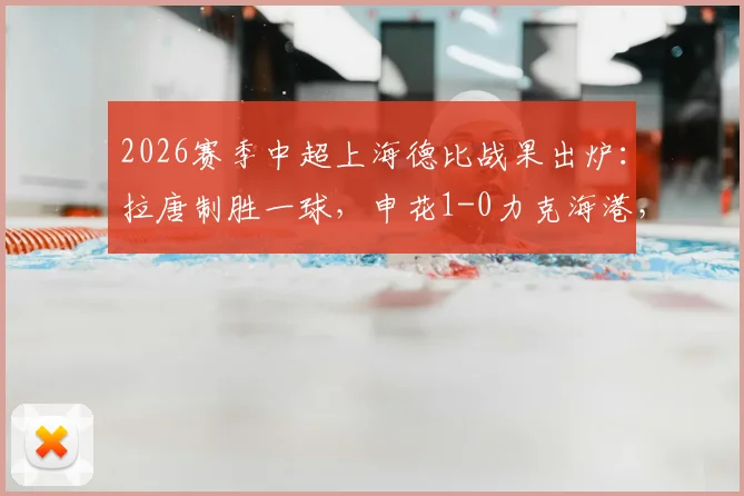2026赛季中超上海德比战果出炉:拉唐制胜一球,申花1-0力克海港,赛季首胜关键分析