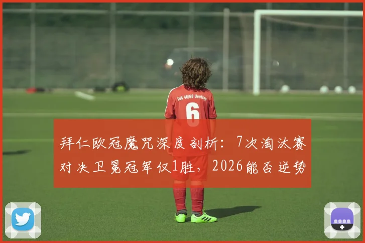 拜仁欧冠魔咒深度剖析:7次淘汰赛对决卫冕冠军仅1胜,2026能否逆势翻盘?历史战绩与晋级前景全解读