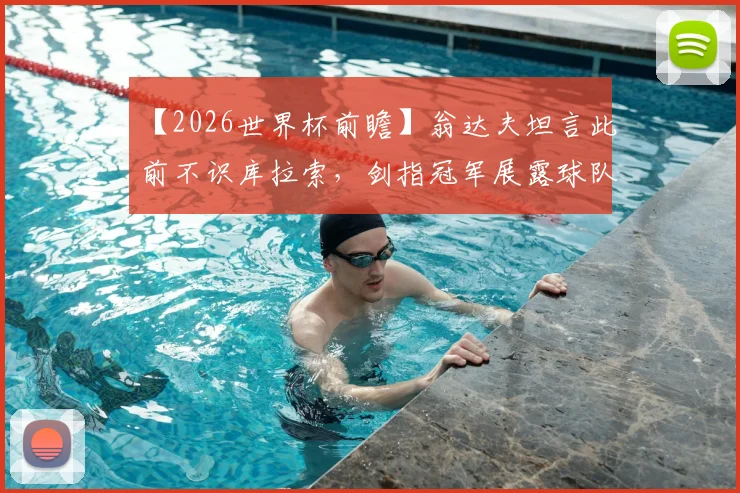 【2026世界杯前瞻】翁达夫坦言此前不识库拉索，剑指冠军展露球队野心与备战心路