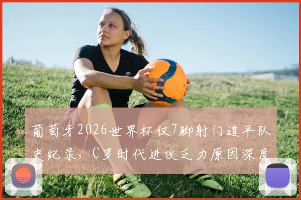 葡萄牙2026世界杯仅7脚射门追平队史纪录,C罗时代进攻乏力原因深度分析