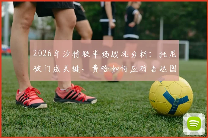 2026年沙特联半场战况分析：托尼破门成关键，费哈如何应对吉达国民的领先局面？