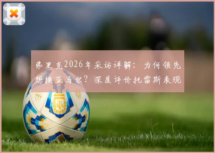 弗里克2026年采访详解：为何领先想换亚马尔？深度评价托雷斯表现，解析核心球员轮换战术