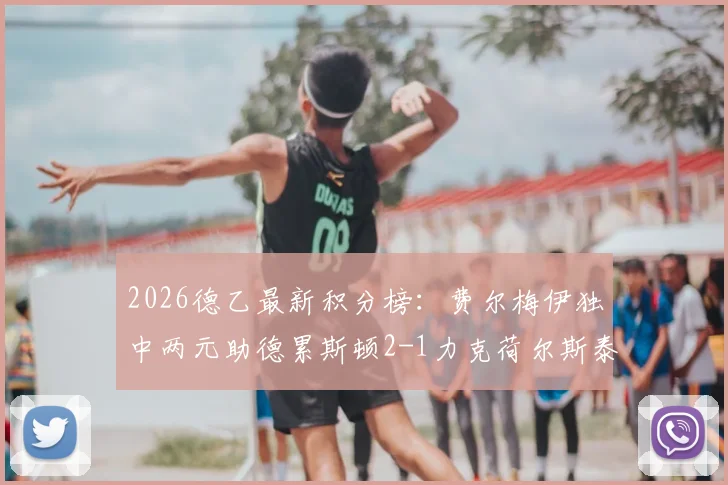 2026德乙最新积分榜:费尔梅伊独中两元助德累斯顿2-1力克荷尔斯泰因,后者防守顽疾待解