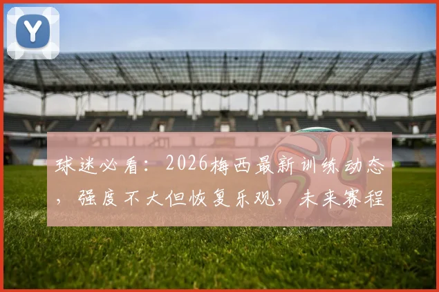 球迷必看：2026梅西最新训练动态，强度不大但恢复乐观，未来赛程如何安排？