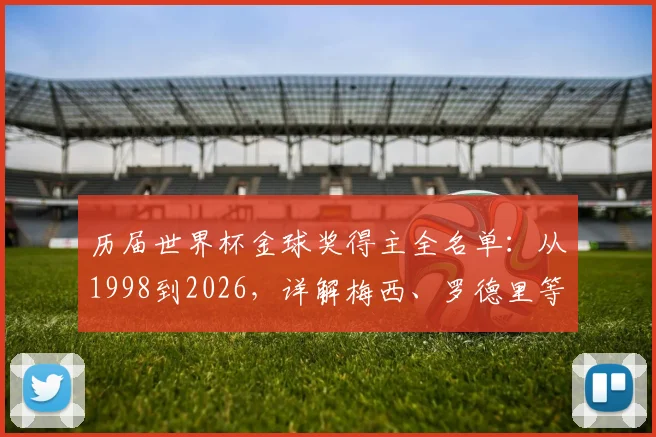 历届世界杯金球奖得主全名单:从1998到2026,详解梅西、罗德里等巨星的荣耀之路与评选规则
