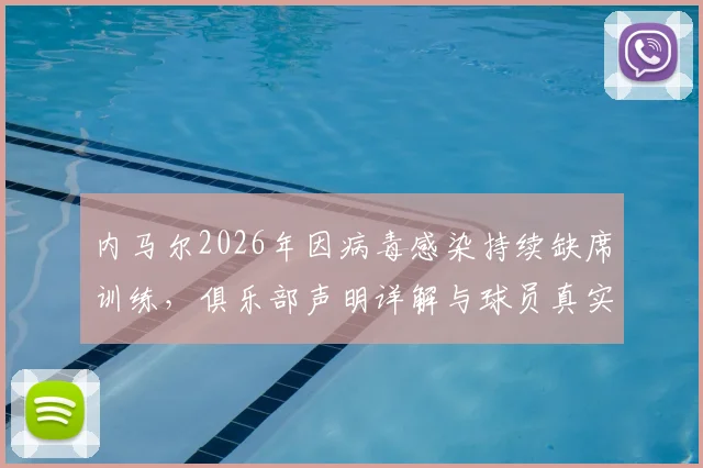 内马尔2026年因病毒感染持续缺席训练，俱乐部声明详解与球员真实状况疑问解析
