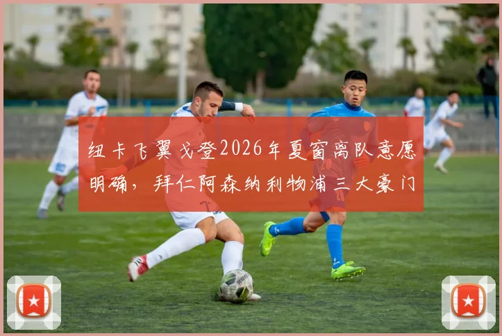 纽卡飞翼戈登2026年夏窗离队意愿明确，拜仁阿森纳利物浦三大豪门展开争夺战