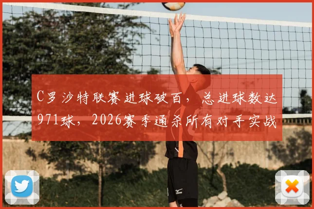 C罗沙特联赛进球破百,总进球数达971球,2026赛季通杀所有对手实战分析