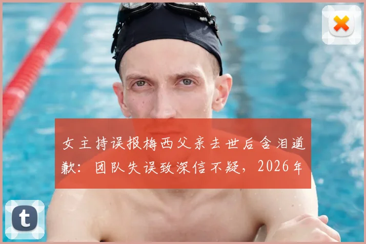 女主持误报梅西父亲去世后含泪道歉:团队失误致深信不疑,2026年事件回顾与反思