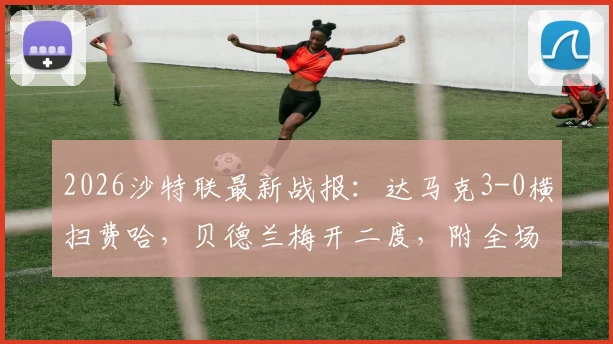 2026沙特联最新战报：达马克3-0横扫费哈，贝德兰梅开二度，附全场录像回放与积分榜分析