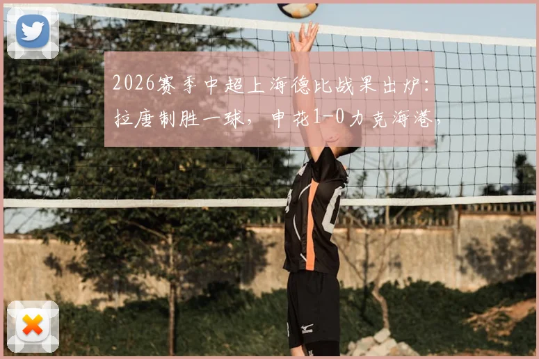 2026赛季中超上海德比战果出炉：拉唐制胜一球，申花1-0力克海港，赛季首胜关键分析