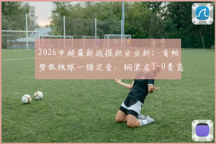 2026中超最新战报积分分析：肯帕努弧线球一锤定音，铜梁龙1-0青岛海牛关键三分到手