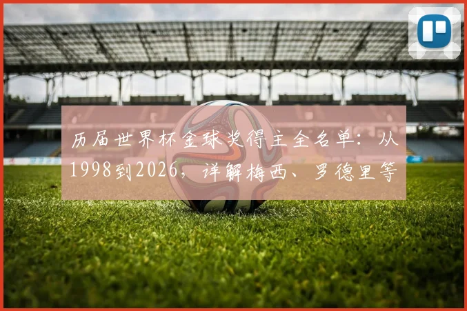 历届世界杯金球奖得主全名单：从1998到2026，详解梅西、罗德里等巨星的荣耀之路与评选规则