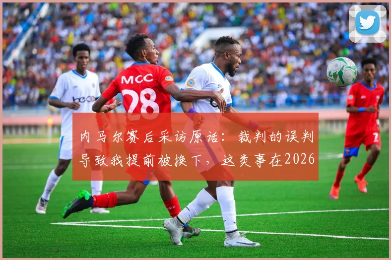 内马尔赛后采访原话:裁判的误判导致我提前被换下,这类事在2026赛季屡次发生在我身上