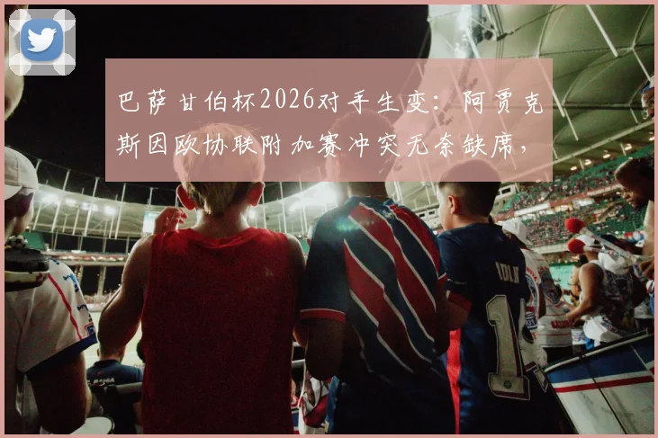 巴萨甘伯杯2026对手生变：阿贾克斯因欧协联附加赛冲突无奈缺席，谁将顶替出战？