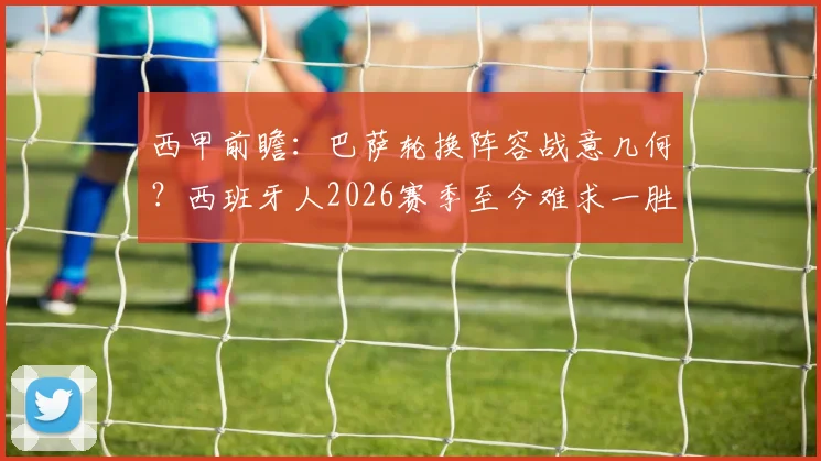 西甲前瞻:巴萨轮换阵容战意几何?西班牙人2026赛季至今难求一胜