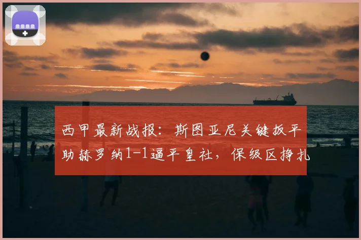 西甲最新战报：斯图亚尼关键扳平助赫罗纳1-1逼平皇社，保级区挣扎暂缓解析