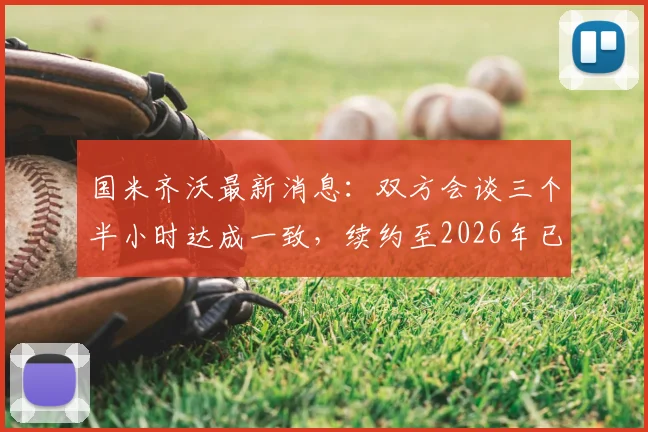 国米齐沃最新消息：双方会谈三个半小时达成一致，续约至2026年已无任何分歧