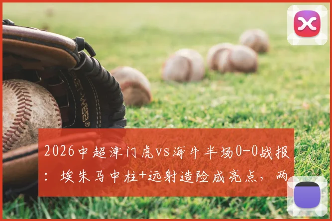 2026中超津门虎vs海牛半场0-0战报：埃朱马中柱+远射造险成亮点，两队半场攻防复盘
