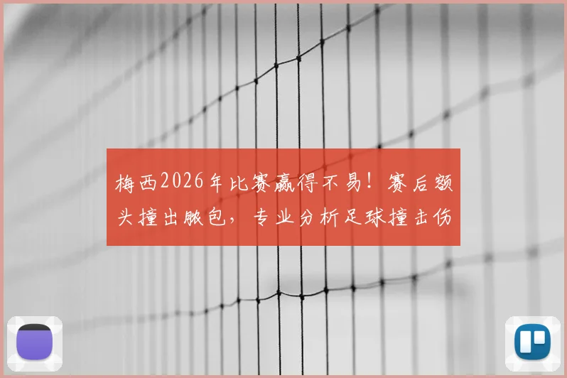 梅西2026年比赛赢得不易！赛后额头撞出脓包，专业分析足球撞击伤处理