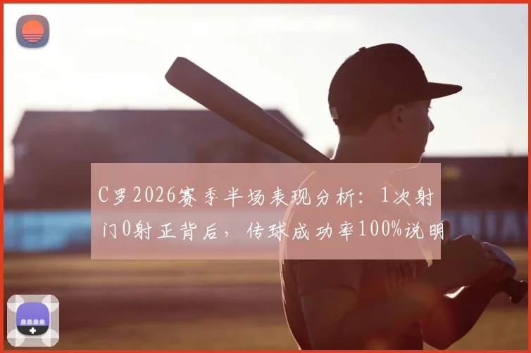 C罗2026赛季半场表现分析:1次射门0射正背后,传球成功率100%说明了什么?解读其场上角色转变