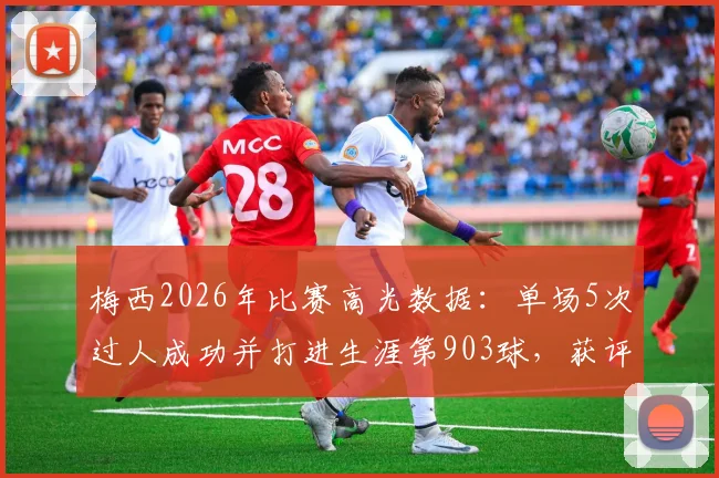 梅西2026年比赛高光数据：单场5次过人成功并打进生涯第903球，获评8.0分全解析