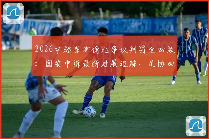 2026中超京津德比争议判罚全回放：国安申诉最新进展追踪，足协回应与判罚案例分析