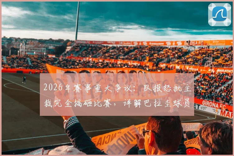 2026年赛事重大争议：队报怒批主裁完全搞砸比赛，详解巴拉圭球员多次犯规为何未吃牌