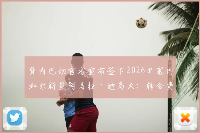 费内巴切官方宣布签下2026年塞内加尔新星阿马拉·迪乌夫:转会费、身高体重及球衣号码详情一览